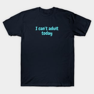 I can't adult today T-Shirt